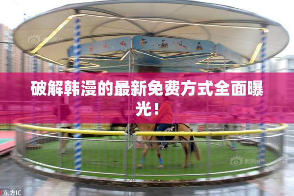 破解韩漫的最新免费方式全面曝光！