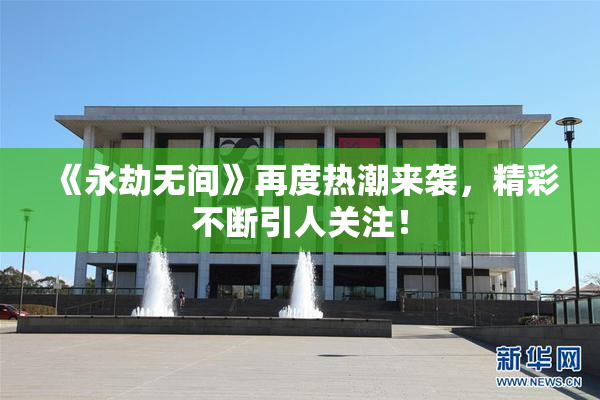 《永劫无间》再度热潮来袭，精彩不断引人关注！