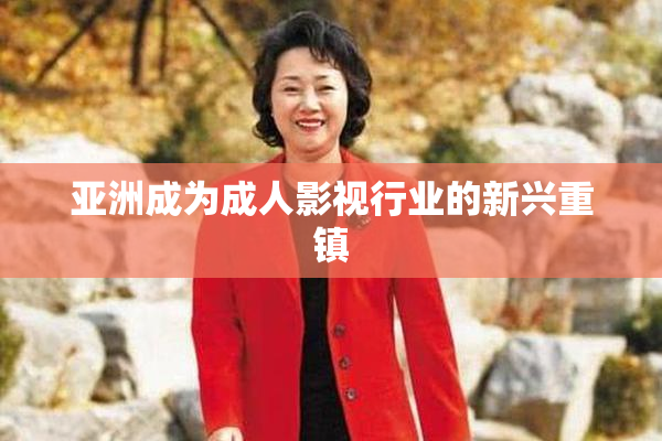 亚洲成为成人影视行业的新兴重镇
