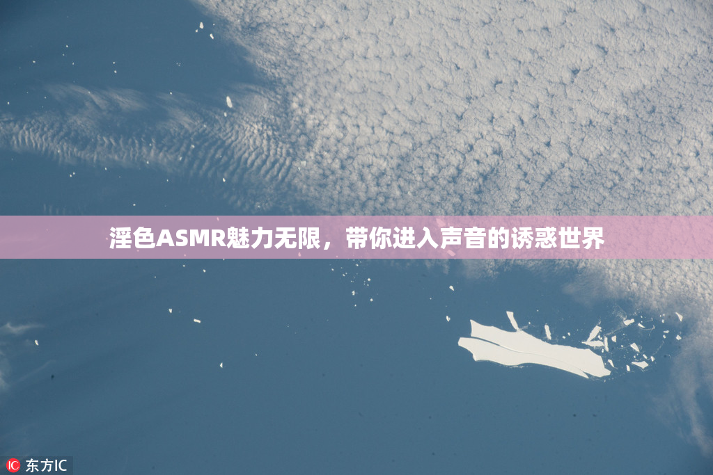 淫色ASMR魅力无限，带你进入声音的诱惑世界