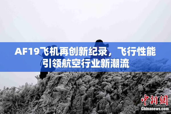 AF19飞机再创新纪录，飞行性能引领航空行业新潮流