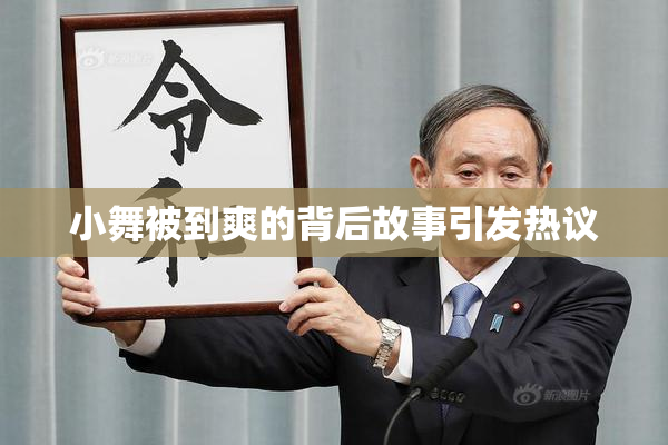 小舞被到爽的背后故事引发热议