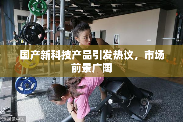 国产新科技产品引发热议，市场前景广阔