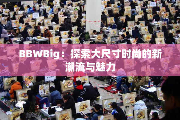 BBWBig：探索大尺寸时尚的新潮流与魅力