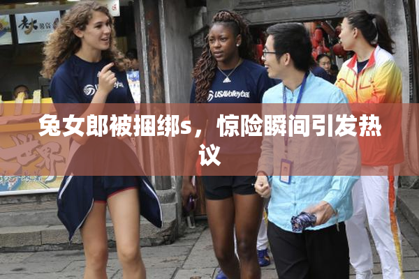 兔女郎被捆绑s，惊险瞬间引发热议