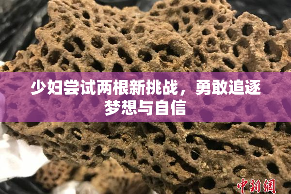 少妇尝试两根新挑战，勇敢追逐梦想与自信