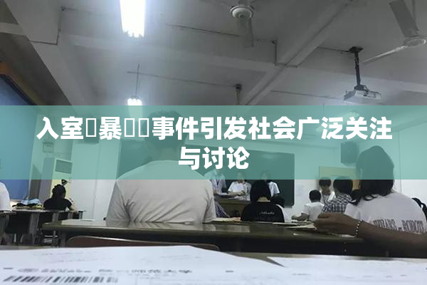 入室強暴強姦事件引发社会广泛关注与讨论