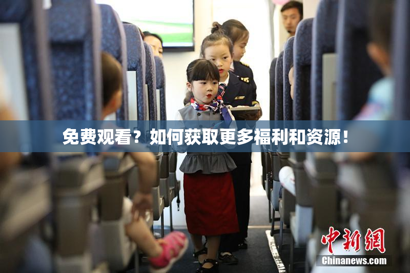 免费观看？如何获取更多福利和资源！