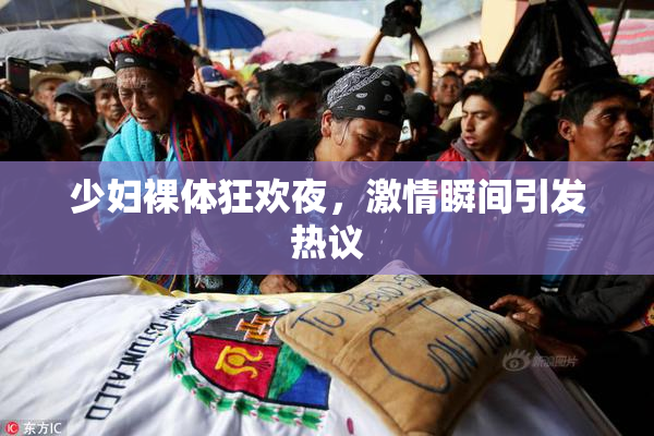 少妇裸体狂欢夜，激情瞬间引发热议