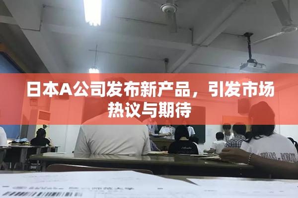日本A公司发布新产品，引发市场热议与期待