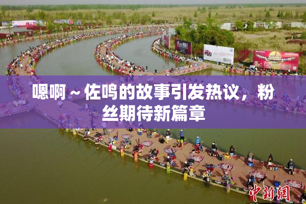 嗯啊～佐鸣的故事引发热议，粉丝期待新篇章