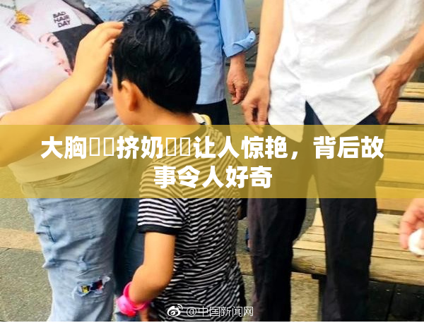 大胸❌‌挤奶❌‌让人惊艳，背后故事令人好奇