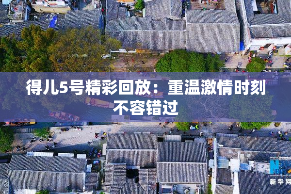 得儿5号精彩回放：重温激情时刻不容错过