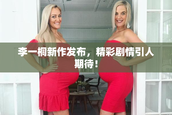 李一桐新作发布，精彩剧情引人期待！