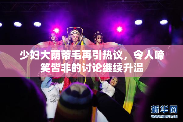 少妇大荫蒂毛再引热议，令人啼笑皆非的讨论继续升温