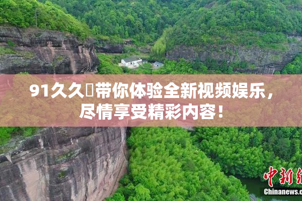 91久久擼带你体验全新视频娱乐，尽情享受精彩内容！