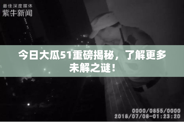 今日大瓜51重磅揭秘，了解更多未解之谜！