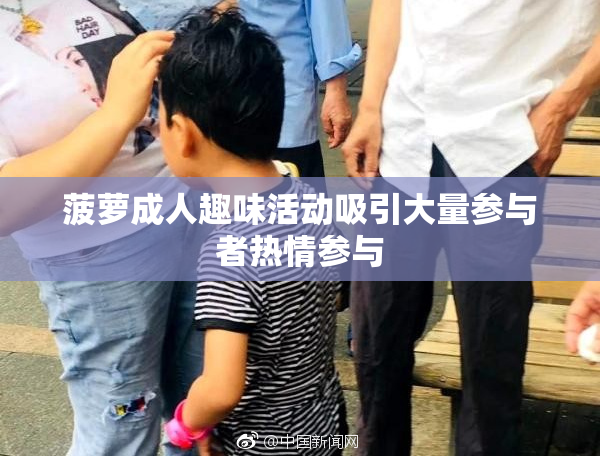 菠萝成人趣味活动吸引大量参与者热情参与