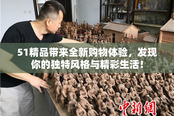 51精品带来全新购物体验，发现你的独特风格与精彩生活！