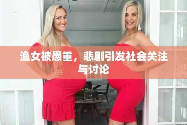 渔女被愚重，悲剧引发社会关注与讨论