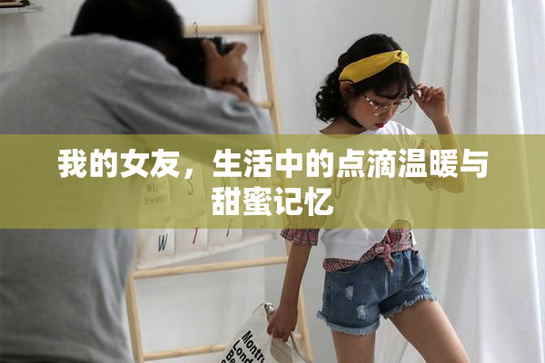 我的女友，生活中的点滴温暖与甜蜜记忆