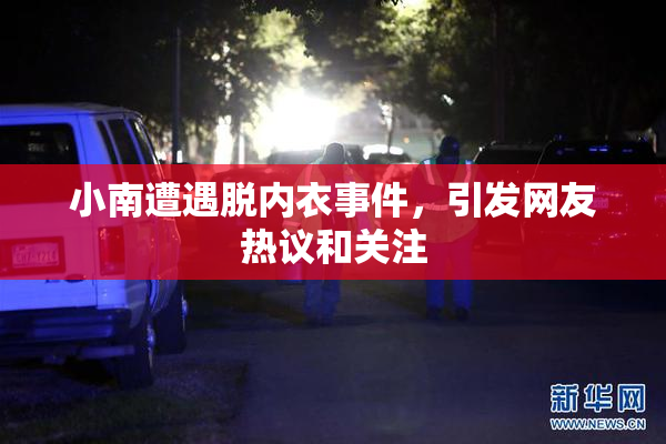 小南遭遇脱内衣事件，引发网友热议和关注