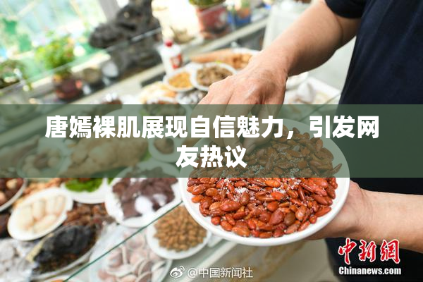 唐嫣裸肌展现自信魅力，引发网友热议
