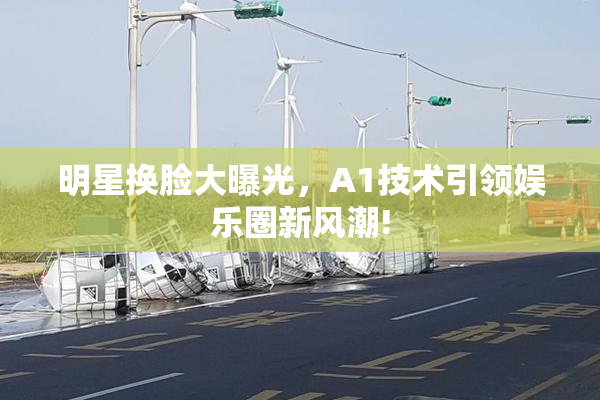 明星换脸大曝光，A1技术引领娱乐圈新风潮!
