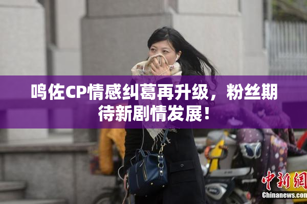 鸣佐CP情感纠葛再升级，粉丝期待新剧情发展！