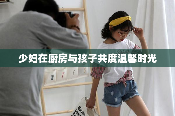 少妇在厨房与孩子共度温馨时光