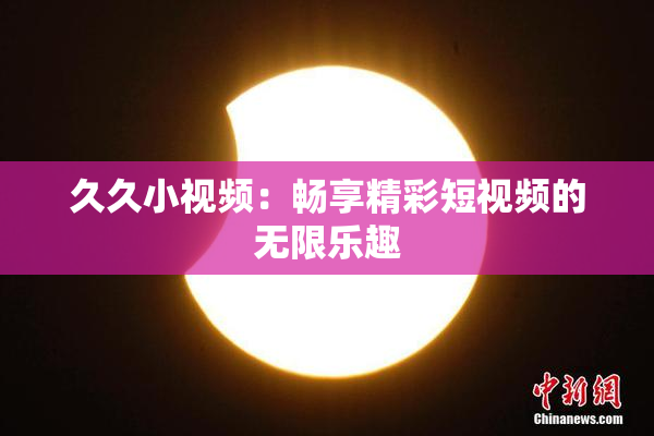 久久小视频：畅享精彩短视频的无限乐趣