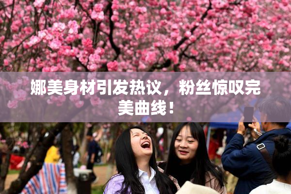 娜美身材引发热议，粉丝惊叹完美曲线！