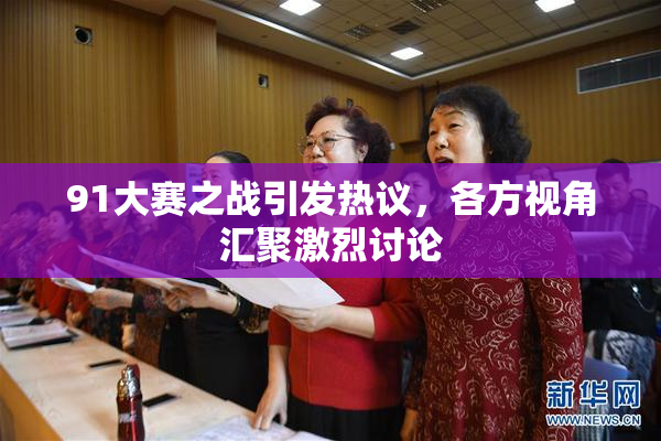 91大赛之战引发热议，各方视角汇聚激烈讨论