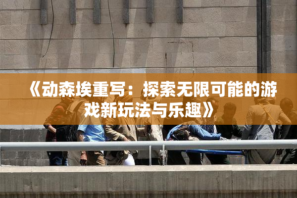 《动森埃重写：探索无限可能的游戏新玩法与乐趣》