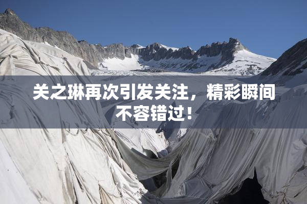 关之琳再次引发关注，精彩瞬间不容错过！