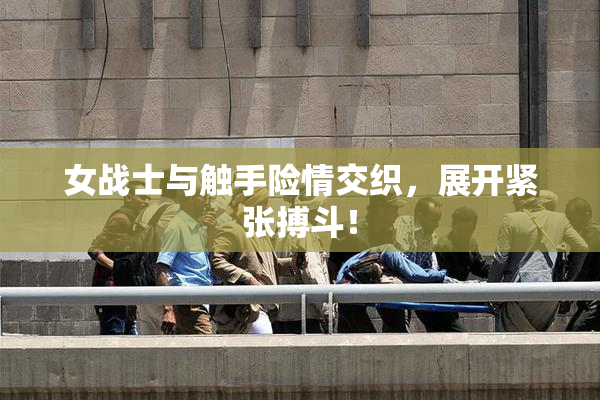 女战士与触手险情交织，展开紧张搏斗！