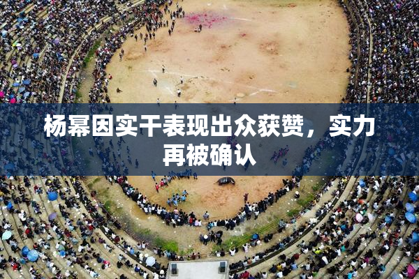 杨幂因实干表现出众获赞，实力再被确认