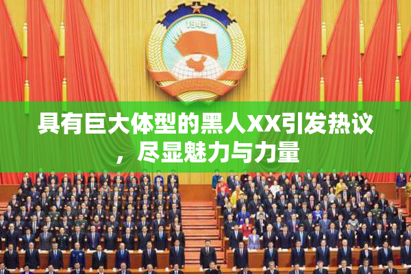 具有巨大体型的黑人XX引发热议，尽显魅力与力量