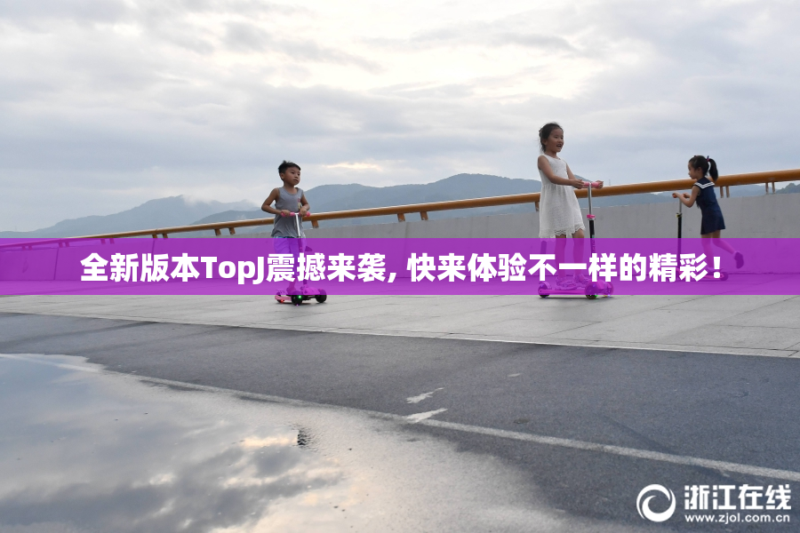 全新版本TopJ震撼来袭, 快来体验不一样的精彩！