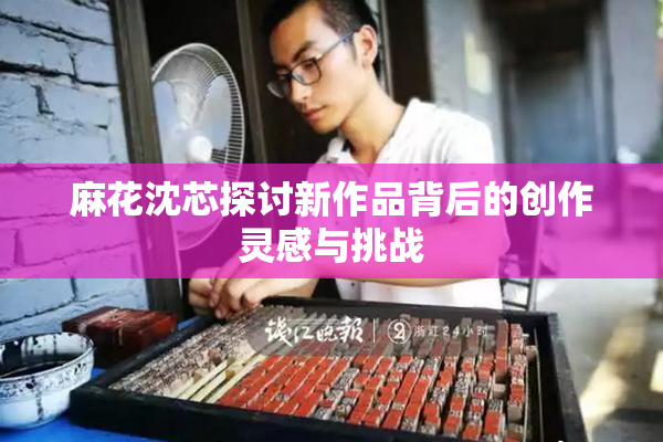 麻花沈芯探讨新作品背后的创作灵感与挑战