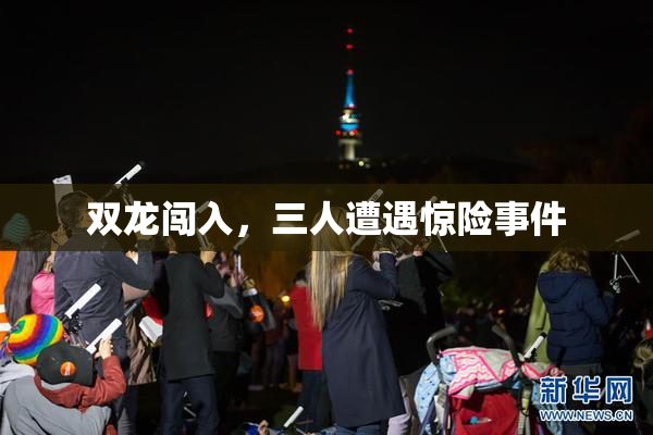 双龙闯入，三人遭遇惊险事件
