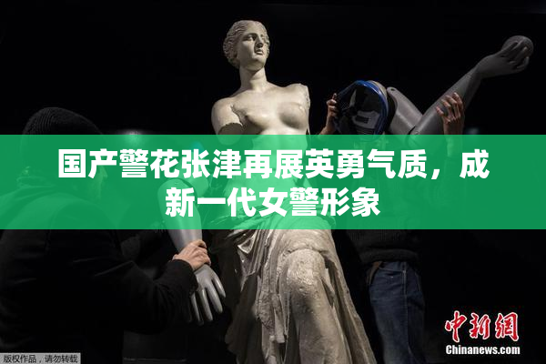 国产警花张津再展英勇气质，成新一代女警形象