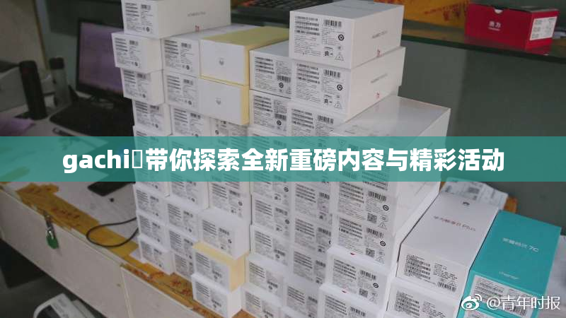 gachi籣带你探索全新重磅内容与精彩活动