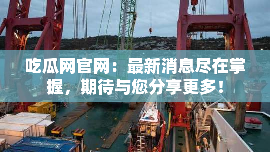 吃瓜网官网：最新消息尽在掌握，期待与您分享更多！