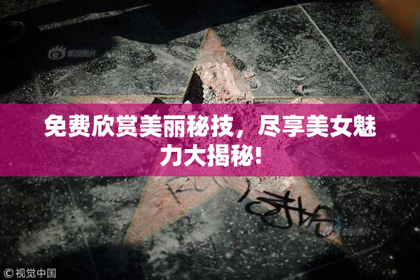 免费欣赏美丽秘技，尽享美女魅力大揭秘!