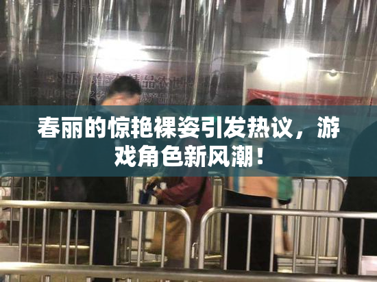 春丽的惊艳裸姿引发热议，游戏角色新风潮！