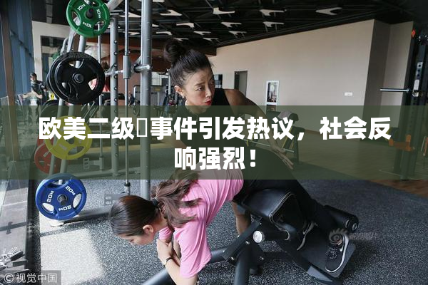 欧美二级婬事件引发热议，社会反响强烈！