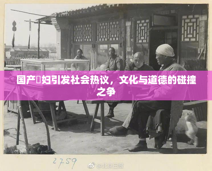 国产婬妇引发社会热议，文化与道德的碰撞之争