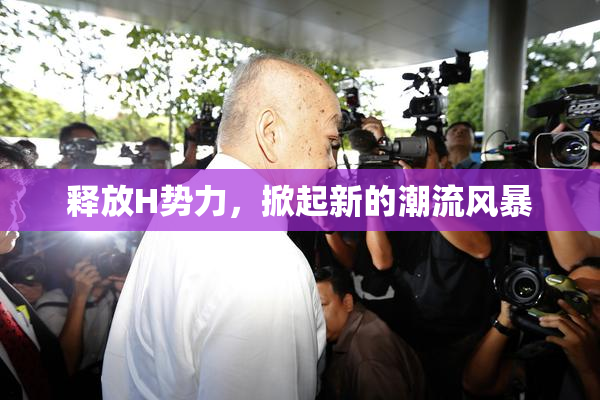 释放H势力，掀起新的潮流风暴
