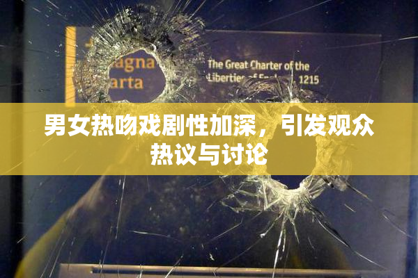男女热吻戏剧性加深，引发观众热议与讨论